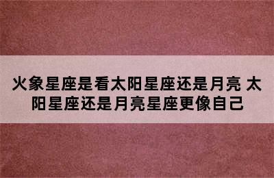 火象星座是看太阳星座还是月亮 太阳星座还是月亮星座更像自己